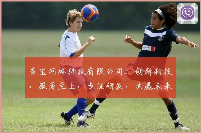 多宝网络科技有限公司：创新科技，服务至上，专注研发，共赢未来，三大优势助力企业成长