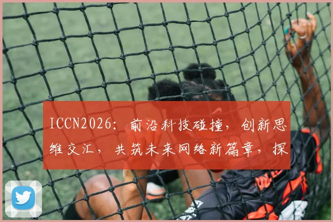 ICCN2026：前沿科技碰撞，创新思维交汇，共筑未来网络新篇章，探索无限可能。