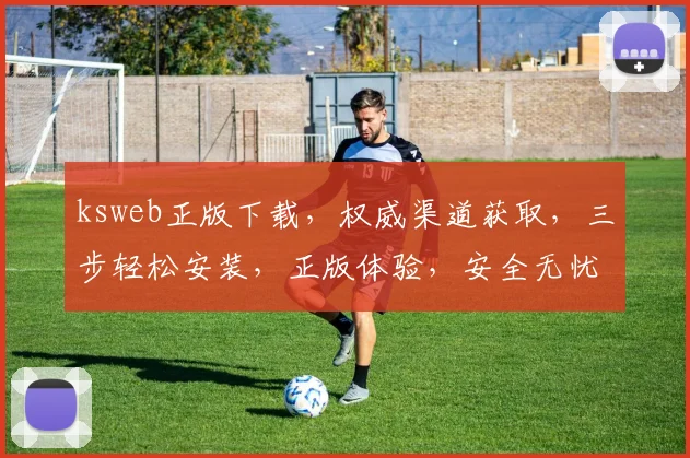 ksweb正版下载，权威渠道获取，三步轻松安装，正版体验，安全无忧，必备软件