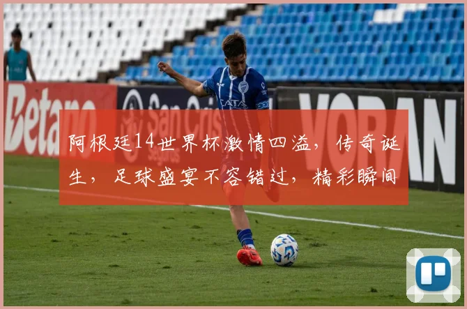 阿根廷14世界杯激情四溢，传奇诞生，足球盛宴不容错过，精彩瞬间回顾