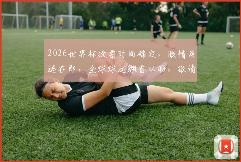 2026世界杯投票时间确定，激情角逐在即，全球球迷翘首以盼，敬请关注
