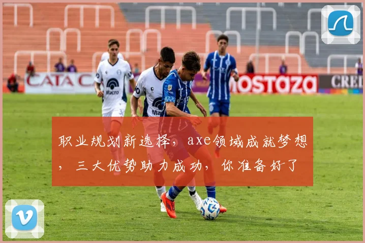职业规划新选择，axe领域成就梦想，三大优势助力成功，你准备好了吗