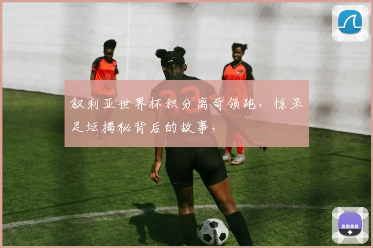 叙利亚世界杯积分离奇领跑，惊呆足坛揭秘背后的故事，