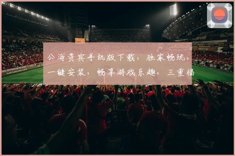 公海贵宾手机版下载，独家畅玩，一键安装，畅享游戏乐趣，三重福利等你来
