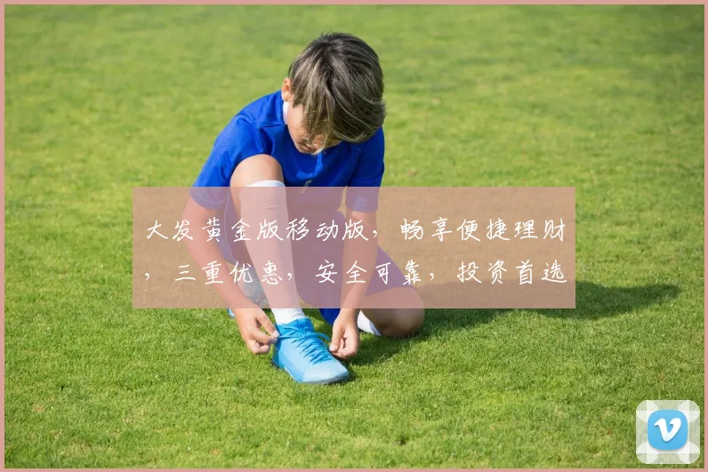 大发黄金版移动版，畅享便捷理财，三重优惠，安全可靠，投资首选，不容错过