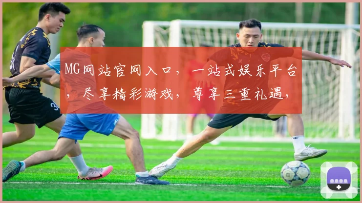 MG网站官网入口，一站式娱乐平台，尽享精彩游戏，尊享三重礼遇，不容错过
