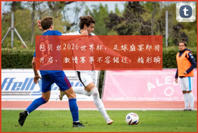 包贝尔2026世界杯，足球盛宴即将开启，激情赛事不容错过，精彩瞬间等你来见证