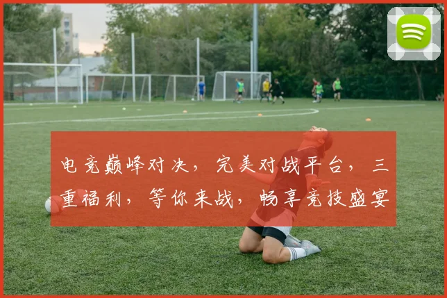 电竞巅峰对决，完美对战平台，三重福利，等你来战，畅享竞技盛宴，体验非凡刺激