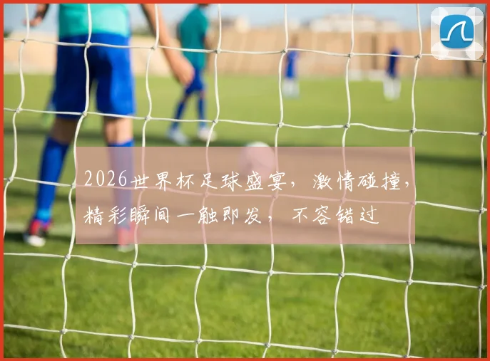 2026世界杯足球盛宴，激情碰撞，精彩瞬间一触即发，不容错过