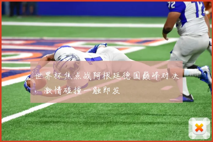 世界杯焦点战阿根廷德国巅峰对决，激情碰撞一触即发