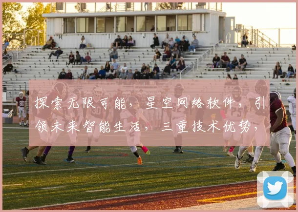 探索无限可能，星空网络软件，引领未来智能生活，三重技术优势，一触即达