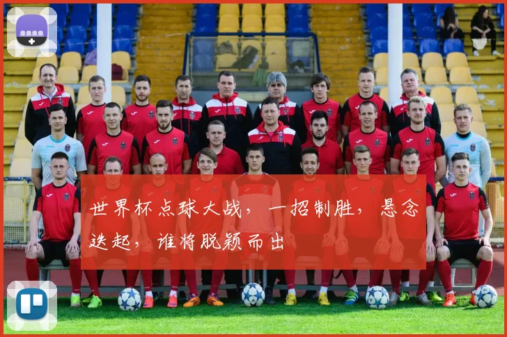 世界杯点球大战，一招制胜，悬念迭起，谁将脱颖而出