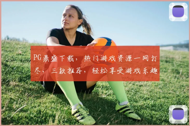 PG鼎盛下载，热门游戏资源一网打尽，三款推荐，轻松享受游戏乐趣，不容错过