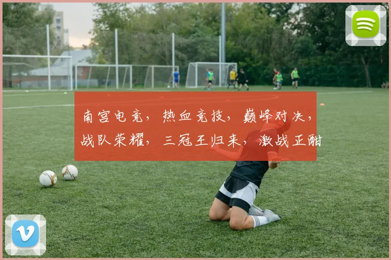 南宫电竞，热血竞技，巅峰对决，战队荣耀，三冠王归来，激战正酣，不容错过