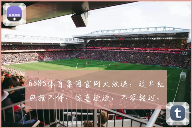 6686体育集团官网大放送，过年红包抢不停，惊喜连连，不容错过，速来参与