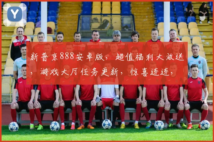 新普京888安卓版，超值福利大放送，游戏大厅任务更新，惊喜连连，不容错过