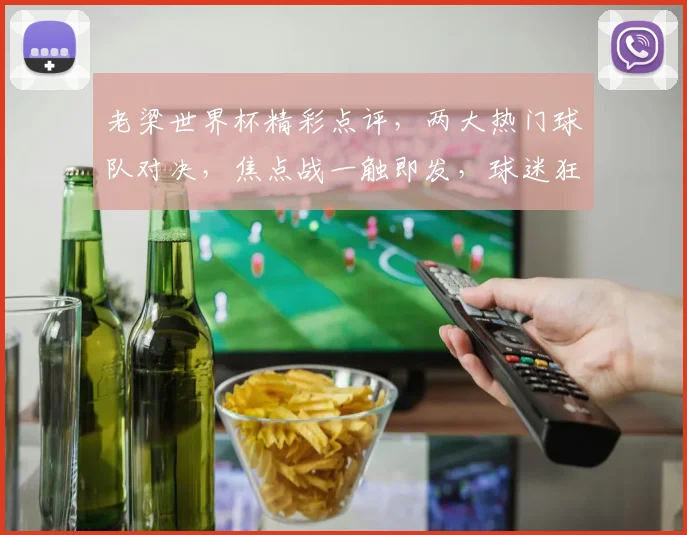 老梁世界杯精彩点评，两大热门球队对决，焦点战一触即发，球迷狂欢盛宴