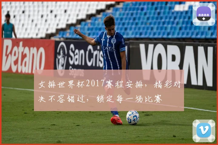 女排世界杯2017赛程安排，精彩对决不容错过，锁定每一场比赛