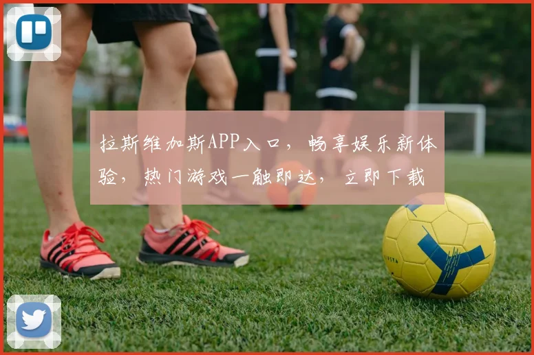 拉斯维加斯APP入口，畅享娱乐新体验，热门游戏一触即达，立即下载，开启精彩之旅