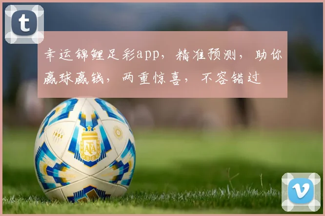 幸运锦鲤足彩app，精准预测，助你赢球赢钱，两重惊喜，不容错过