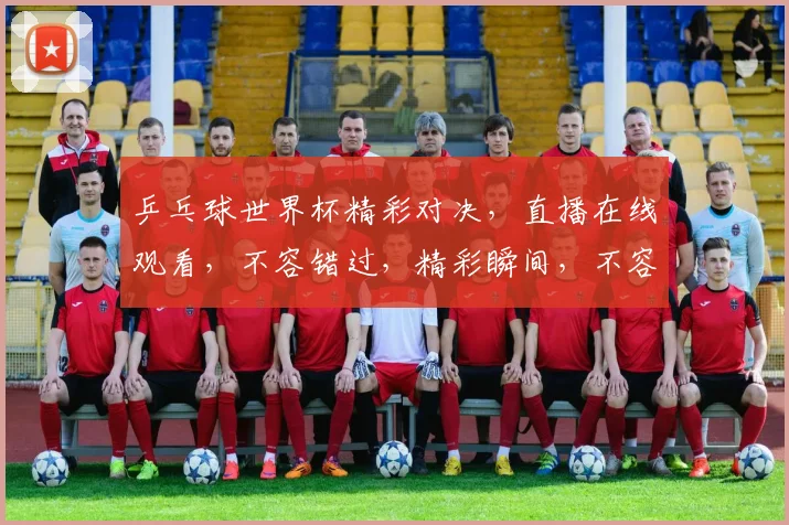 乒乓球世界杯精彩对决，直播在线观看，不容错过，精彩瞬间，不容错过，尽在指尖