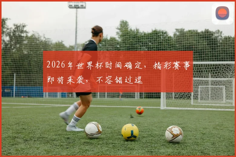 2026年世界杯时间确定，精彩赛事即将来袭，不容错过逗