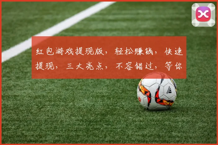 红包游戏提现版，轻松赚钱，快速提现，三大亮点，不容错过，等你来体验