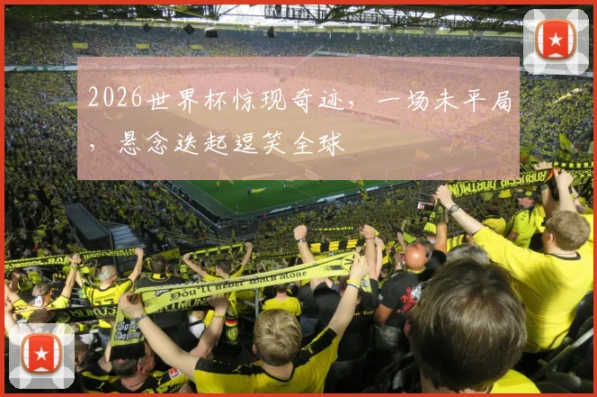 2026世界杯惊现奇迹，一场未平局，悬念迭起逗笑全球